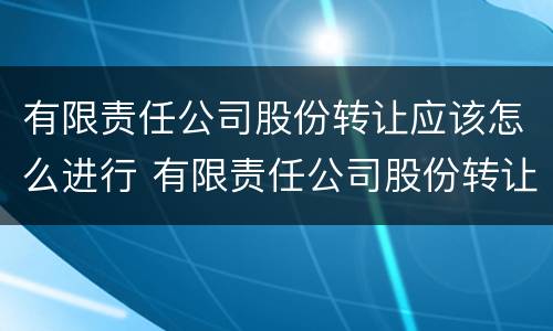 有限责任公司股份转让应该怎么进行 有限责任公司股份转让应该怎么进行委托