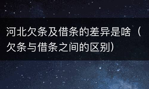 河北欠条及借条的差异是啥（欠条与借条之间的区别）