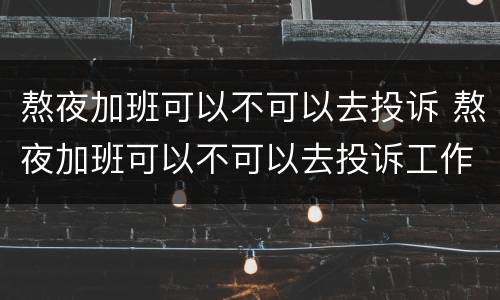 熬夜加班可以不可以去投诉 熬夜加班可以不可以去投诉工作人员