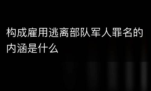 构成雇用逃离部队军人罪名的内涵是什么