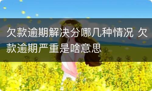 欠款逾期解决分哪几种情况 欠款逾期严重是啥意思