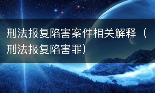 刑法报复陷害案件相关解释（刑法报复陷害罪）