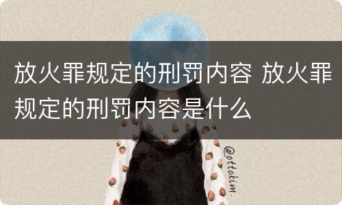 放火罪规定的刑罚内容 放火罪规定的刑罚内容是什么