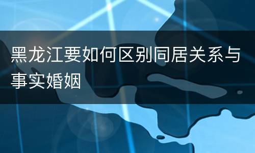 黑龙江要如何区别同居关系与事实婚姻