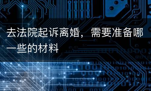 去法院起诉离婚，需要准备哪一些的材料