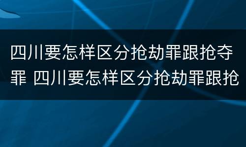 四川要怎样区分抢劫罪跟抢夺罪 四川要怎样区分抢劫罪跟抢夺罪呢
