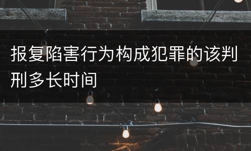报复陷害行为构成犯罪的该判刑多长时间