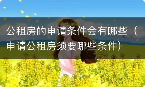 公租房的申请条件会有哪些（申请公租房须要哪些条件）