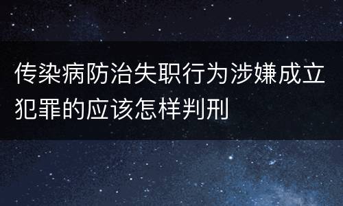 传染病防治失职行为涉嫌成立犯罪的应该怎样判刑