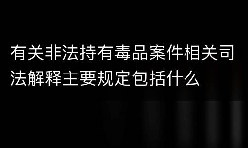 有关非法持有毒品案件相关司法解释主要规定包括什么