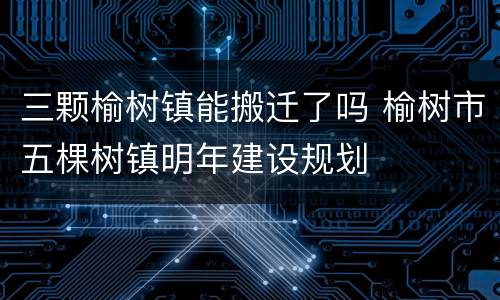 三颗榆树镇能搬迁了吗 榆树市五棵树镇明年建设规划