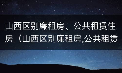 山西区别廉租房、公共租赁住房（山西区别廉租房,公共租赁住房怎么申请）