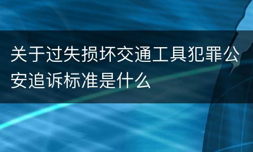 关于过失损坏交通工具犯罪公安追诉标准是什么