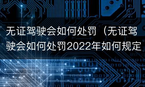 无证驾驶会如何处罚（无证驾驶会如何处罚2022年如何规定）