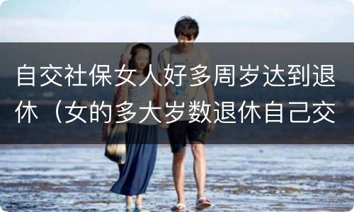 自交社保女人好多周岁达到退休（女的多大岁数退休自己交的社保）
