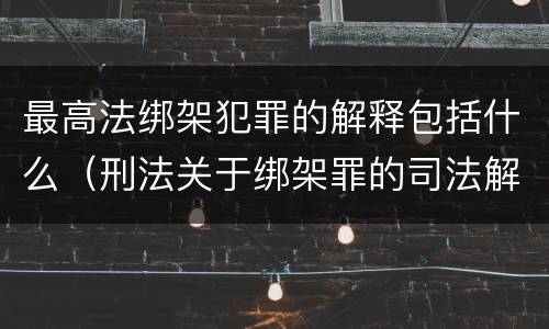 最高法绑架犯罪的解释包括什么（刑法关于绑架罪的司法解释）