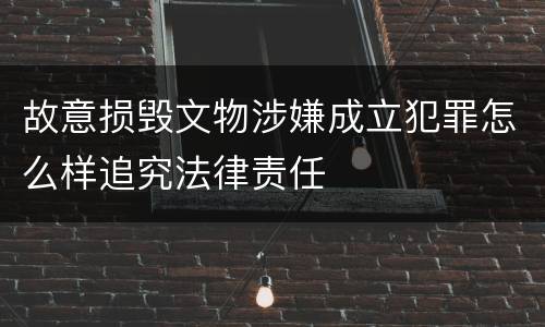 故意损毁文物涉嫌成立犯罪怎么样追究法律责任