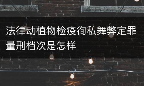 法律动植物检疫徇私舞弊定罪量刑档次是怎样