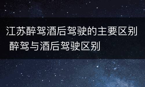 江苏醉驾酒后驾驶的主要区别 醉驾与酒后驾驶区别