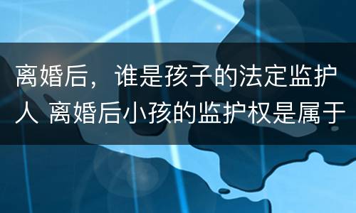 离婚后，谁是孩子的法定监护人 离婚后小孩的监护权是属于谁的