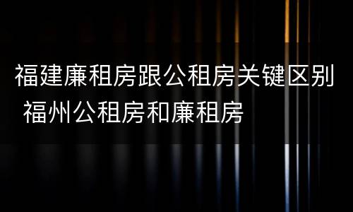 福建廉租房跟公租房关键区别 福州公租房和廉租房