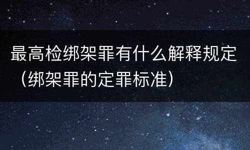 最高检绑架罪有什么解释规定（绑架罪的定罪标准）