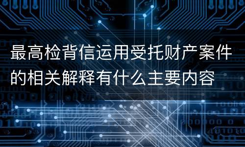 最高检背信运用受托财产案件的相关解释有什么主要内容