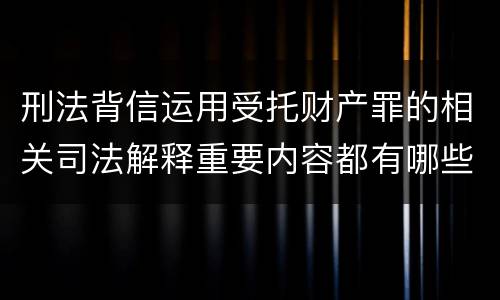 刑法背信运用受托财产罪的相关司法解释重要内容都有哪些