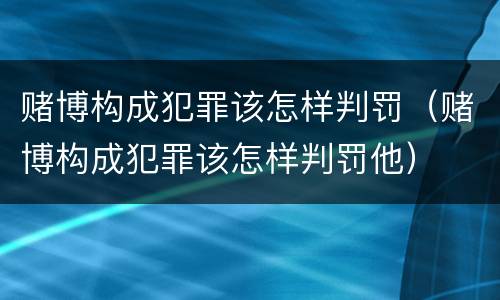 赌博构成犯罪该怎样判罚（赌博构成犯罪该怎样判罚他）