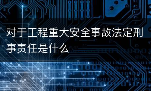 对于工程重大安全事故法定刑事责任是什么