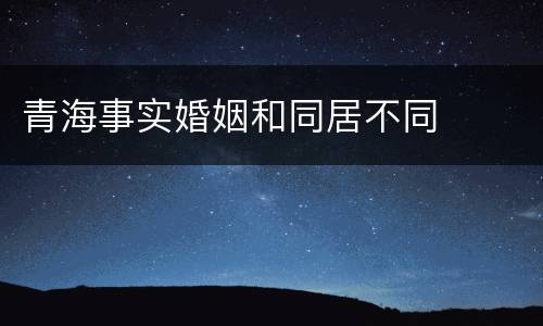 青海事实婚姻和同居不同