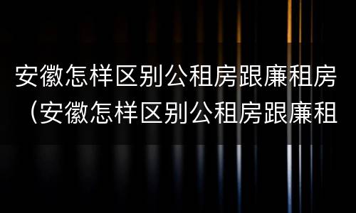 安徽怎样区别公租房跟廉租房（安徽怎样区别公租房跟廉租房呢）