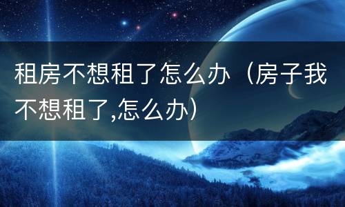 租房不想租了怎么办（房子我不想租了,怎么办）