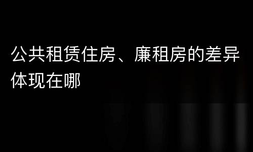 公共租赁住房、廉租房的差异体现在哪