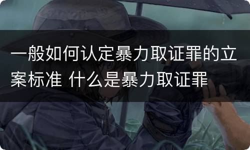 一般如何认定暴力取证罪的立案标准 什么是暴力取证罪