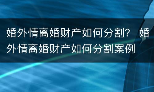 婚外情离婚财产如何分割？ 婚外情离婚财产如何分割案例