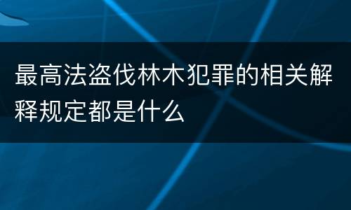 最高法盗伐林木犯罪的相关解释规定都是什么