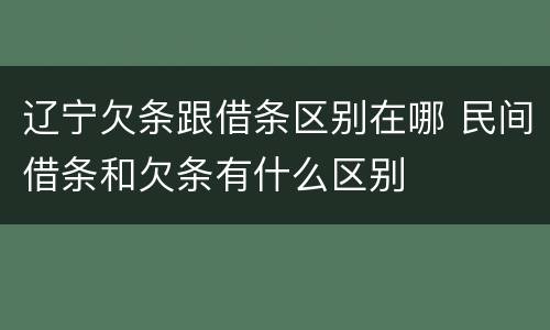 辽宁欠条跟借条区别在哪 民间借条和欠条有什么区别