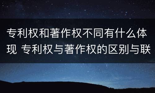 专利权和著作权不同有什么体现 专利权与著作权的区别与联系
