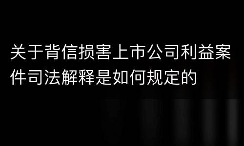 关于背信损害上市公司利益案件司法解释是如何规定的