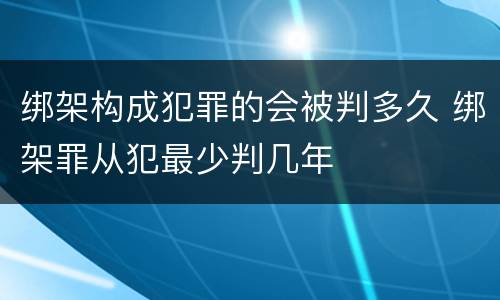 绑架构成犯罪的会被判多久 绑架罪从犯最少判几年