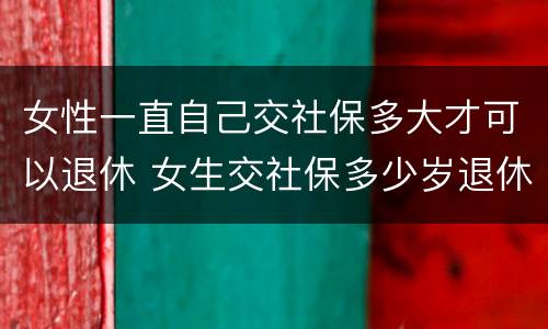 女性一直自己交社保多大才可以退休 女生交社保多少岁退休