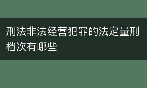 刑法非法经营犯罪的法定量刑档次有哪些
