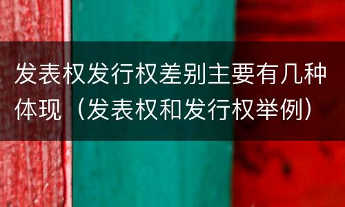 发表权发行权差别主要有几种体现（发表权和发行权举例）