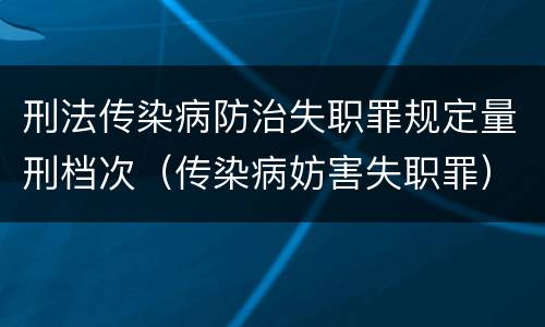 刑法传染病防治失职罪规定量刑档次（传染病妨害失职罪）