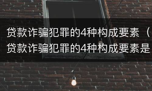 贷款诈骗犯罪的4种构成要素（贷款诈骗犯罪的4种构成要素是什么）