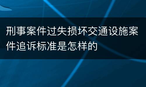 刑事案件过失损坏交通设施案件追诉标准是怎样的
