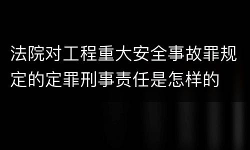 法院对工程重大安全事故罪规定的定罪刑事责任是怎样的