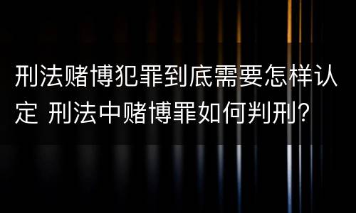 刑法赌博犯罪到底需要怎样认定 刑法中赌博罪如何判刑?