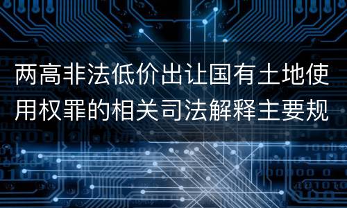 两高非法低价出让国有土地使用权罪的相关司法解释主要规定是什么